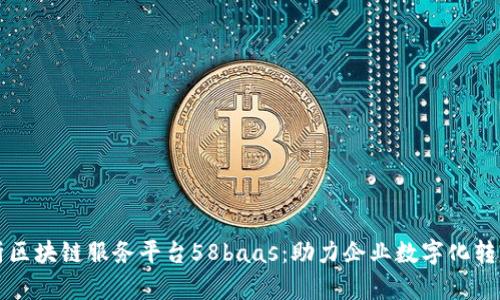 深度剖析区块链服务平台58baas：助力企业数字化转型的利器