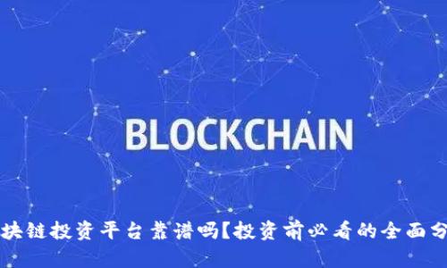 区块链投资平台靠谱吗？投资前必看的全面分析