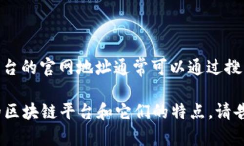 关于“区块链平台下载官网网址”的具体信息，我无法提供最新的网络内容或直接的网址链接。区块链平台的官网地址通常可以通过搜索引擎找到。例如，可以搜索特定的区块链项目名，然后加上“官网”二字，通常能够找到相关的官方网站。

如果你对某个特定的区块链平台感兴趣，我可以提供一些关于如何寻找官网的建议，或介绍一些热门的区块链平台和它们的特点。请告诉我你的具体需求！