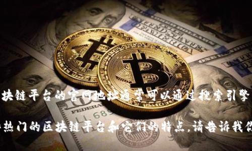 关于“区块链平台下载官网网址”的具体信息，我无法提供最新的网络内容或直接的网址链接。区块链平台的官网地址通常可以通过搜索引擎找到。例如，可以搜索特定的区块链项目名，然后加上“官网”二字，通常能够找到相关的官方网站。

如果你对某个特定的区块链平台感兴趣，我可以提供一些关于如何寻找官网的建议，或介绍一些热门的区块链平台和它们的特点。请告诉我你的具体需求！