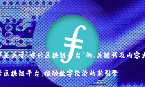 以下是关于“中兴区块链平台”的、关键词及内容大纲：

中兴区块链平台：推动数字经济的新引擎