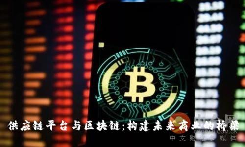 供应链平台与区块链：构建未来商业的桥梁