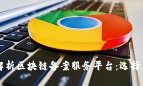 全面解析区块链备案服务平台：选择与应用