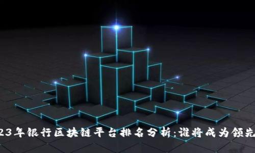 2023年银行区块链平台排名分析：谁将成为领先者？