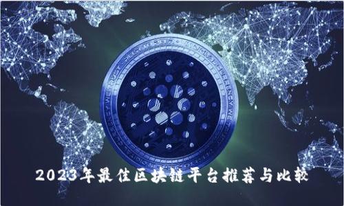 2023年最佳区块链平台推荐与比较