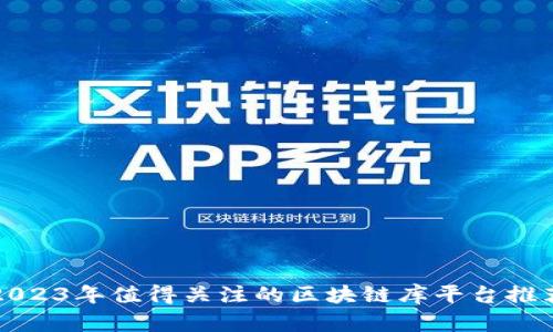 2023年值得关注的区块链库平台推荐