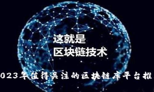 2023年值得关注的区块链库平台推荐