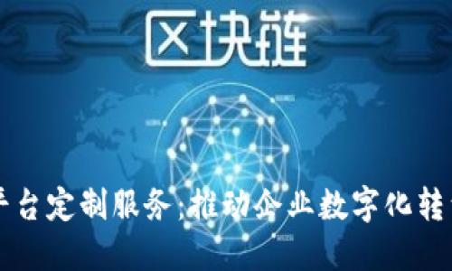 西宁区块链平台定制服务：推动企业数字化转型的最佳选择