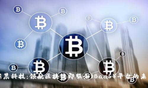 新晨科技：领航区块链即服务（BaaS）平台的未来