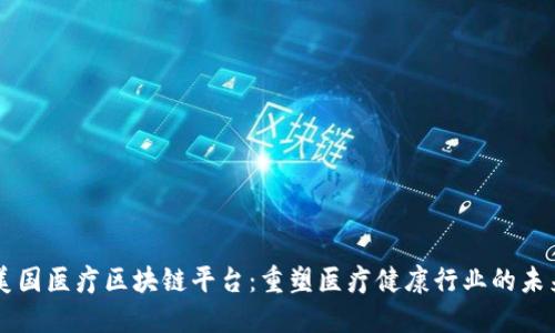 美国医疗区块链平台：重塑医疗健康行业的未来