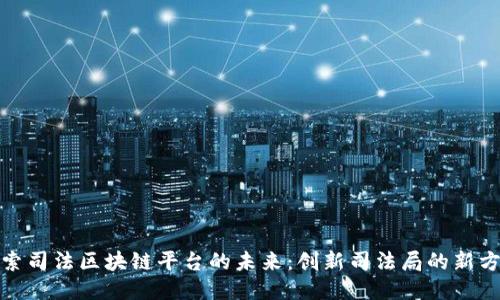 探索司法区块链平台的未来：创新司法局的新方向