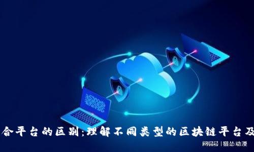 区块链合平台的区别：理解不同类型的区块链平台及其应用