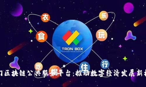 厦门区块链公共服务平台：推动数字经济发展新机遇