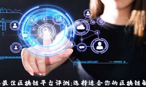 
2023年最佳区块链平台评测：选择适合你的区块链解决方案