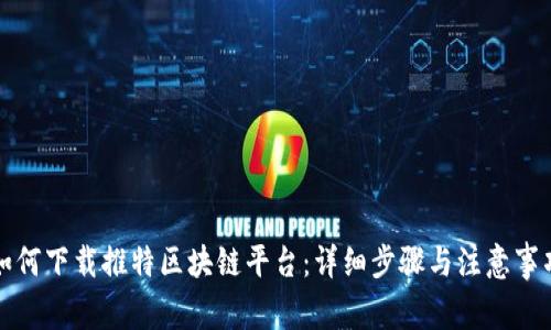 如何下载推特区块链平台：详细步骤与注意事项