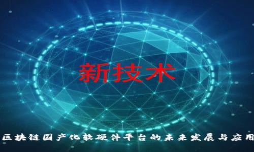 区块链国产化软硬件平台的未来发展与应用