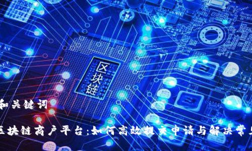 ## 和关键词

云南区块链商户平台：如何高效提交申请与解决常见问题