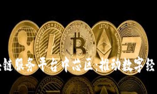 探索区块链服务平台中芯区：推动数字经济的未来
