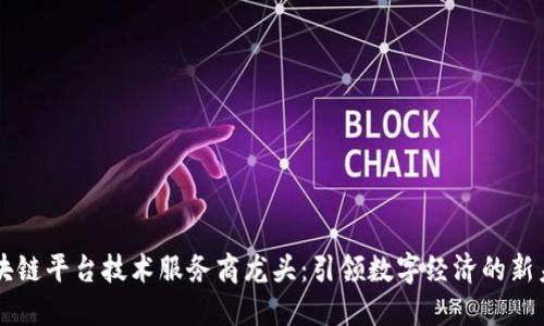 区块链平台技术服务商龙头：引领数字经济的新未来