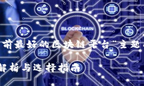 当然可以。以下是围绕“中国目前最好的区块链平台”主题所构建的、关键词、大纲及问题。

中国最好的区块链平台：深度解析与选择指南
