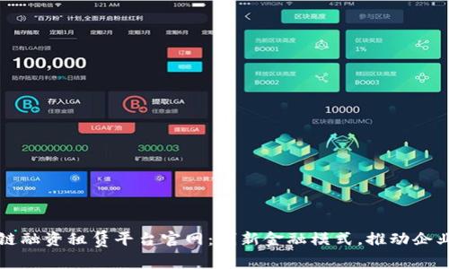 区块链融资租赁平台官网：创新金融模式，推动企业发展