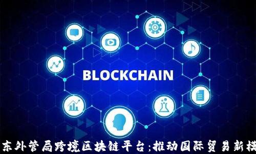 
广东外管局跨境区块链平台：推动国际贸易新模式