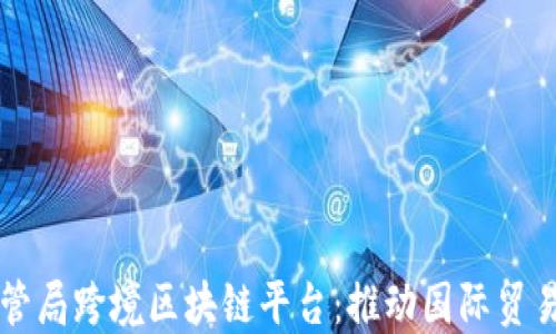 
广东外管局跨境区块链平台：推动国际贸易新模式