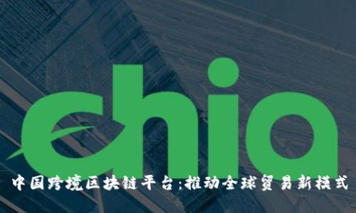 中国跨境区块链平台：推动全球贸易新模式
