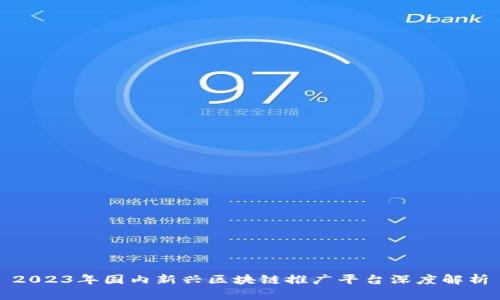 2023年国内新兴区块链推广平台深度解析