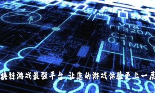 区块链游戏最强平台：让您的游戏体验更上一层楼