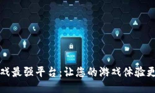 区块链游戏最强平台：让您的游戏体验更上一层楼