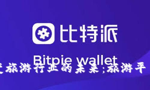 区块链技术如何改变旅游行业的未来：旅游平台的落地时间与趋势
