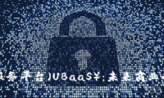 全面解析区块链服务平台（UBaaS）：未来商业的数