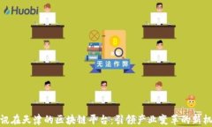 腾讯在天津的区块链平台：引领产业变革的新机