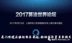 厦门跨境区块链服务平台：推动国际贸易新模式