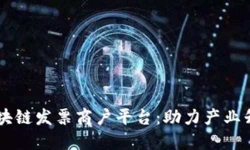 云南电子商务区块链发票商户平台：助力产业升级与数字化转型