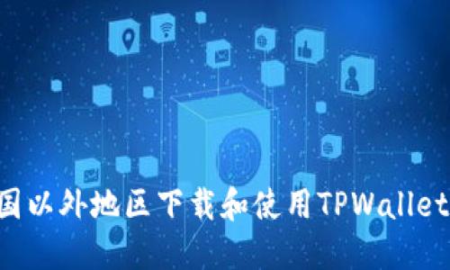 如何在中国以外地区下载和使用TPWallet：完整指南